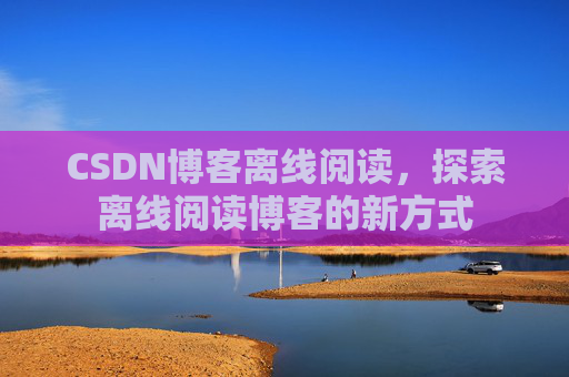 CSDN博客离线阅读，探索离线阅读博客的新方式